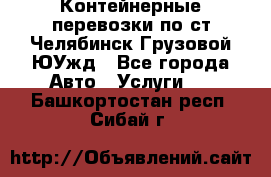 Контейнерные перевозки по ст.Челябинск-Грузовой ЮУжд - Все города Авто » Услуги   . Башкортостан респ.,Сибай г.